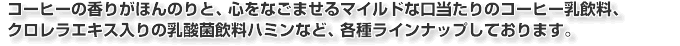 �R�[�q�[�̍��肪�ق�̂�ƁA�S���Ȃ��܂���}�C���h�Ȍ�������̃R�[�q�[�������A�N�������G�L�X����̓��_�ۈ����n�~���ȂǁA�e�탉�C���i�b�v���Ă���܂��B