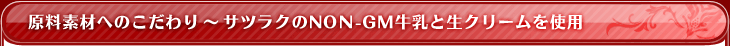 原料素材へのこだわり～サツラクのNON-GM牛乳と生クリームを使用