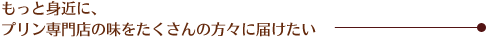 もっと身近に、プリン専門店の味をたくさんの方々に届けたい