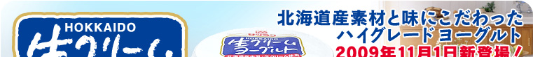 北海道生クリームヨーグルト 北海道産素材と味にこだわったハイグレードヨーグルト
2009年11月1日新登場！