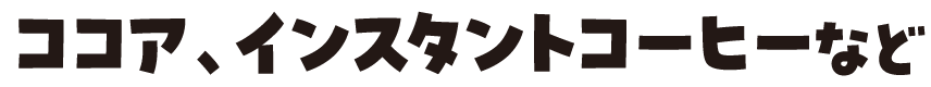 ココア、インスタントコーヒーなど