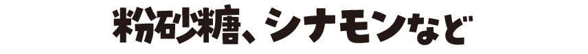 粉砂糖、シナモンなど