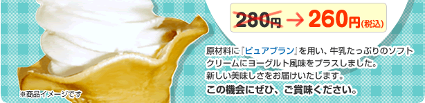 税込価格260円 原材料に「ピュアブラン」を用い、牛乳たっぷりのソフトクリームにヨーグルト風味をプラスしました。新しい美味しさをお届けいたします。この機会にぜひ、ご賞味ください。