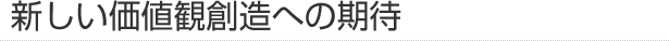 新しい価値観創造への期待