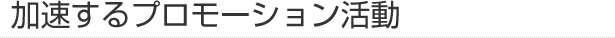 加速するプロモーション活動
